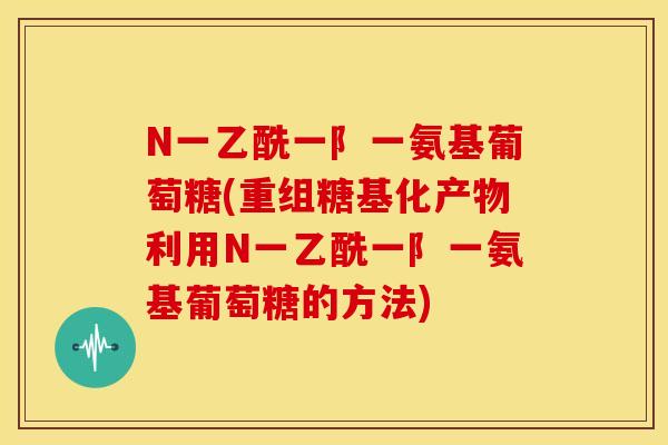 N一乙酰一阝一氨基葡萄糖(重组糖基化产物利用N一乙酰一阝一氨基葡萄糖的方法)