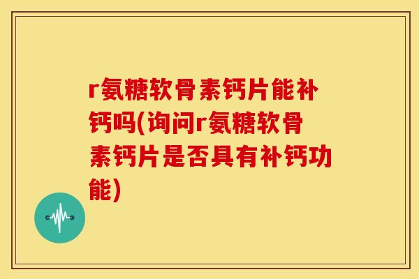 r氨糖软骨素钙片能补钙吗(询问r氨糖软骨素钙片是否具有补钙功能)