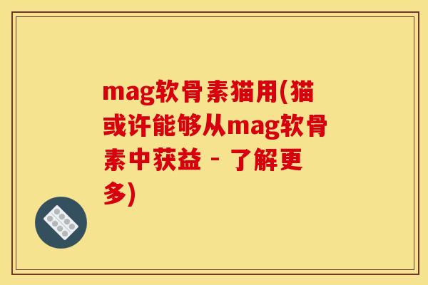 mag软骨素猫用(猫或许能够从mag软骨素中获益 - 了解更多)