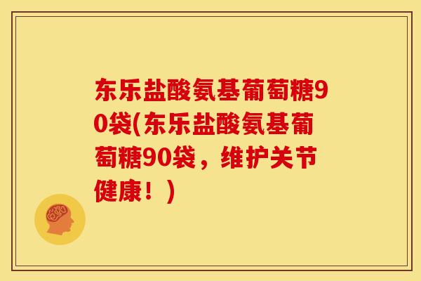 东乐盐酸氨基葡萄糖90袋(东乐盐酸氨基葡萄糖90袋，维护关节健康！)
