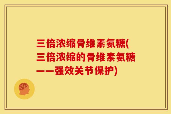 三倍浓缩骨维素氨糖(三倍浓缩的骨维素氨糖——强效关节保护)-第1张图片-关节骑士