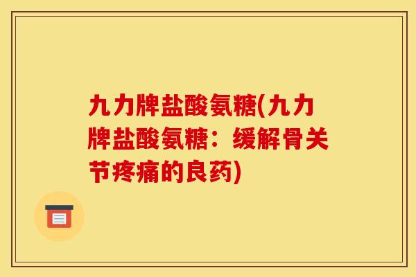 九力牌盐酸氨糖(九力牌盐酸氨糖：缓解骨关节疼痛的良药)