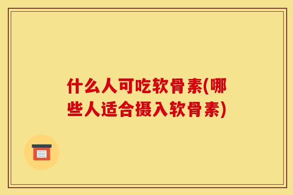 什么人可吃软骨素(哪些人适合摄入软骨素)