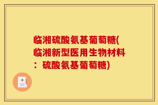 临湘硫酸氨基葡萄糖(临湘新型医用生物材料：硫酸氨基葡萄糖)