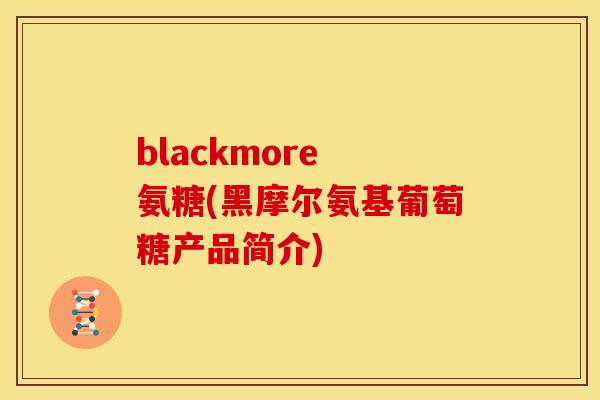 blackmore 氨糖(黑摩尔氨基葡萄糖产品简介)
