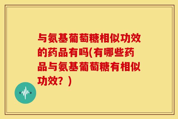 与氨基葡萄糖相似功效的药品有吗(有哪些药品与氨基葡萄糖有相似功效？)