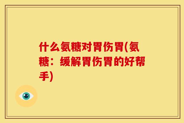 什么氨糖对胃伤胃(氨糖：缓解胃伤胃的好帮手)