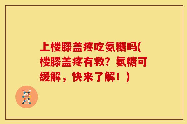 上楼膝盖疼吃氨糖吗(楼膝盖疼有救？氨糖可缓解，快来了解！)