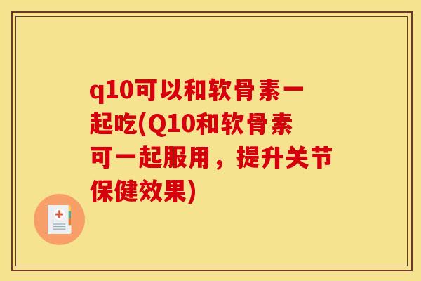 q10可以和软骨素一起吃(Q10和软骨素可一起服用，提升关节保健效果)