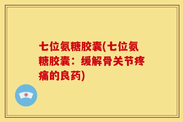 七位氨糖胶囊(七位氨糖胶囊：缓解骨关节疼痛的良药)