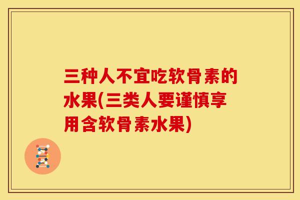 三种人不宜吃软骨素的水果(三类人要谨慎享用含软骨素水果)