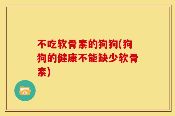不吃软骨素的狗狗(狗狗的健康不能缺少软骨素)