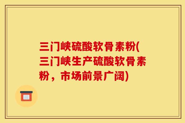 三门峡硫酸软骨素粉(三门峡生产硫酸软骨素粉，市场前景广阔)