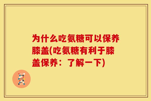 为什么吃氨糖可以保养膝盖(吃氨糖有利于膝盖保养：了解一下)