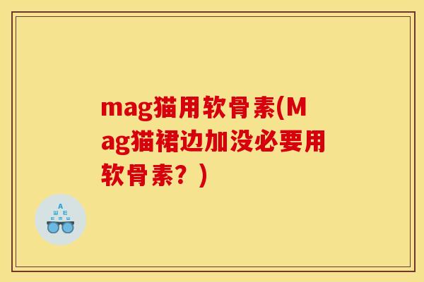 mag猫用软骨素(Mag猫裙边加没必要用软骨素？)