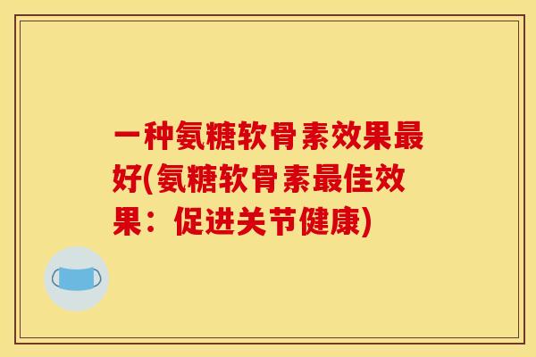 一种氨糖软骨素效果最好(氨糖软骨素最佳效果：促进关节健康)