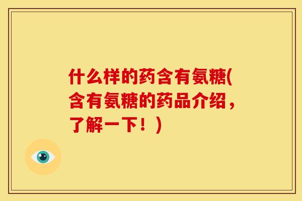 什么样的药含有氨糖(含有氨糖的药品介绍，了解一下！)