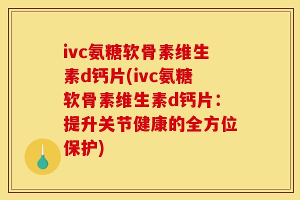 ivc氨糖软骨素维生素d钙片(ivc氨糖软骨素维生素d钙片:提升关节健康的全方位保护)-第1张图片-关节骑士 ivc氨糖软骨素维生素d钙片(ivc氨糖软骨素维生素d钙片:提升关节健康的全方位保护)-第1张图片-关节骑士