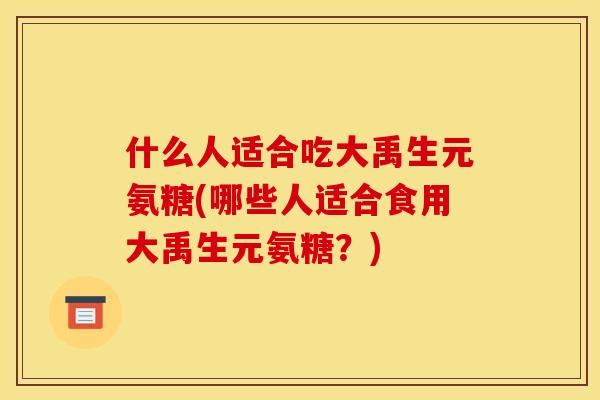 什么人适合吃大禹生元氨糖(哪些人适合食用大禹生元氨糖？)