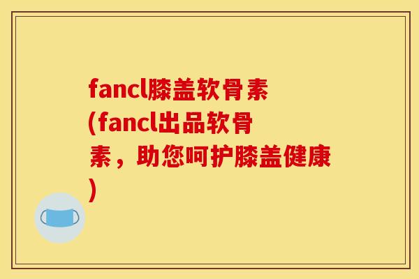 fancl膝盖软骨素(fancl出品软骨素，助您呵护膝盖健康)