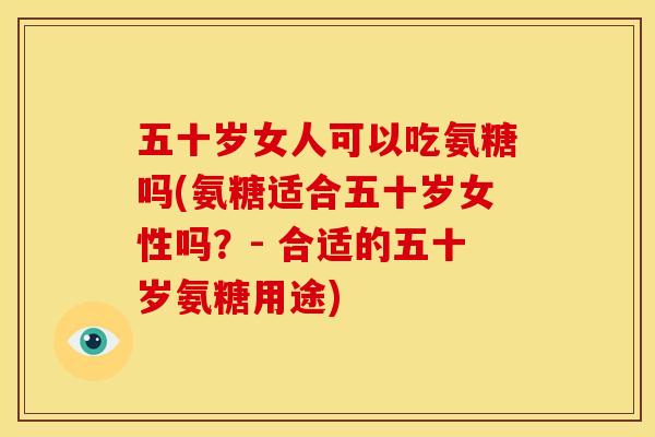五十岁女人可以吃氨糖吗(氨糖适合五十岁女性吗？- 合适的五十岁氨糖用途)