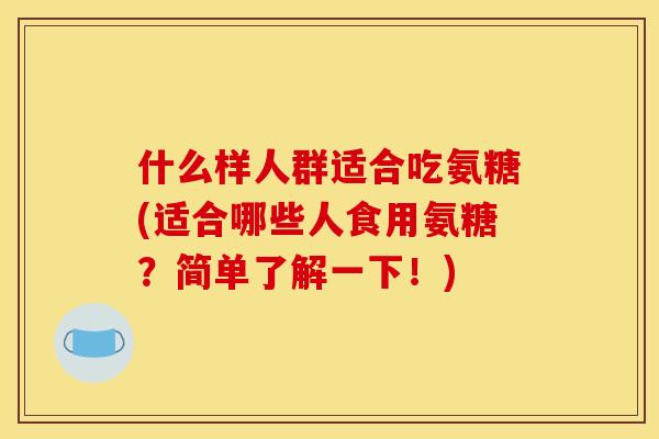 什么样人群适合吃氨糖(适合哪些人食用氨糖？简单了解一下！)