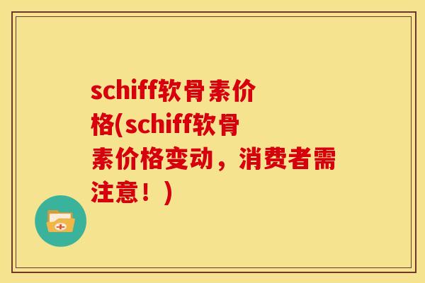 schiff软骨素价格(schiff软骨素价格变动，消费者需注意！)