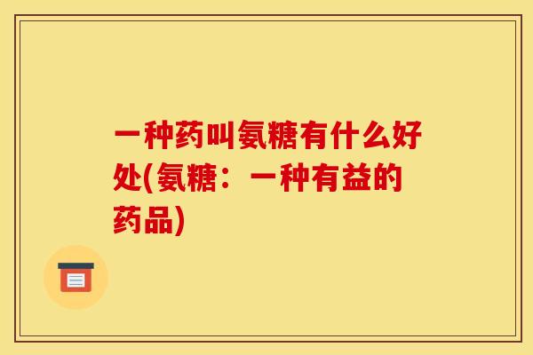 一种药叫氨糖有什么好处(氨糖：一种有益的药品)