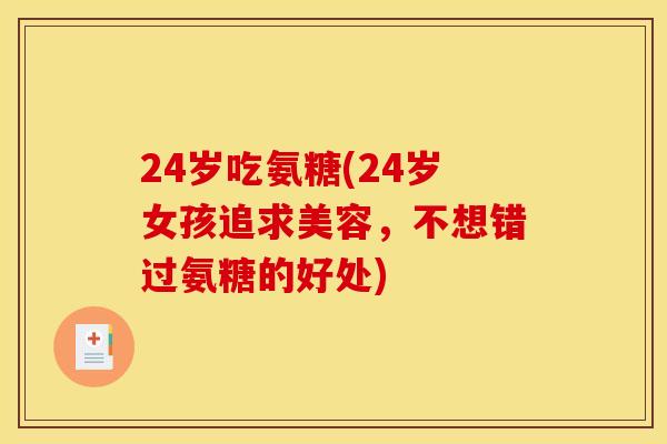 24岁吃氨糖(24岁女孩追求美容，不想错过氨糖的好处)