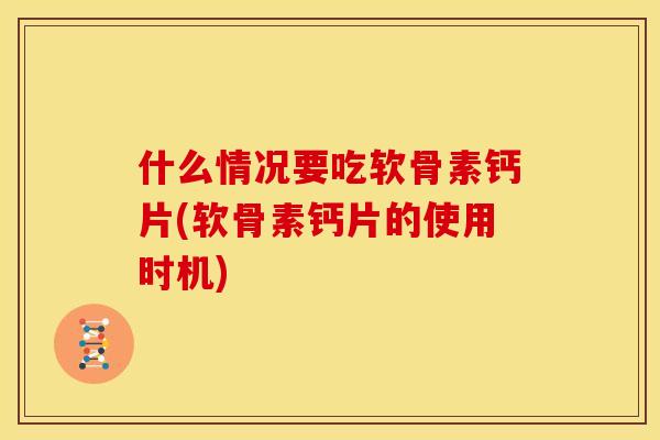 什么情况要吃软骨素钙片(软骨素钙片的使用时机)-第1张图片-关节骑士