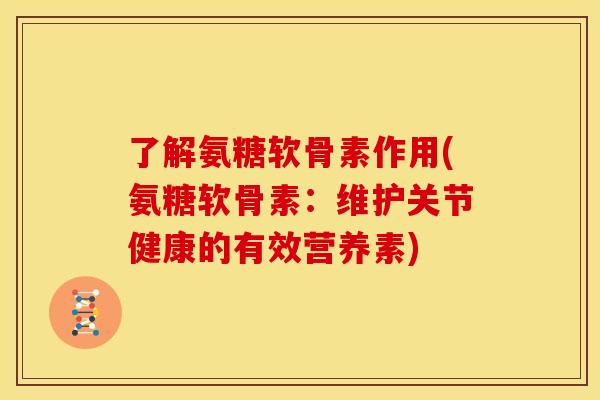 了解氨糖软骨素作用(氨糖软骨素：维护关节健康的有效营养素)