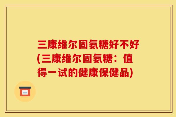 三康维尔固氨糖好不好(三康维尔固氨糖：值得一试的健康保健品)