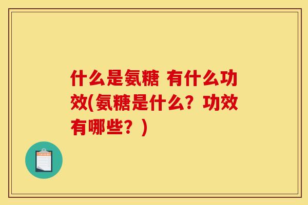 什么是氨糖 有什么功效(氨糖是什么？功效有哪些？)