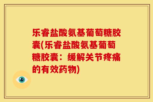 乐睿盐酸氨基葡萄糖胶囊(乐睿盐酸氨基葡萄糖胶囊:缓解关节疼痛的有效药物)-第1张图片-关节骑士 乐睿盐酸氨基葡萄糖胶囊(乐睿盐酸氨基葡萄糖胶囊:缓解关节疼痛的有效药物)-第1张图片-关节骑士