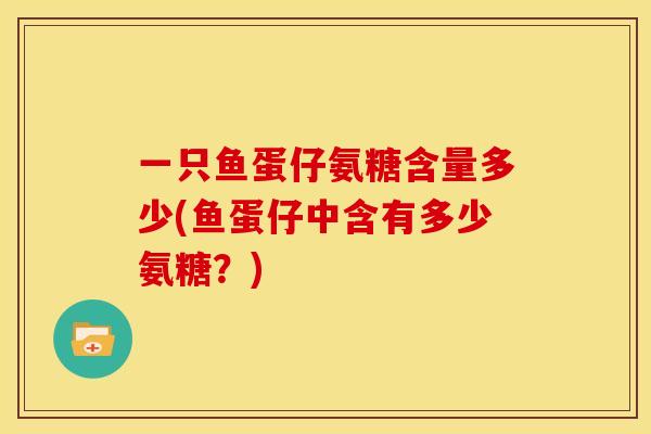 一只鱼蛋仔氨糖含量多少(鱼蛋仔中含有多少氨糖？)