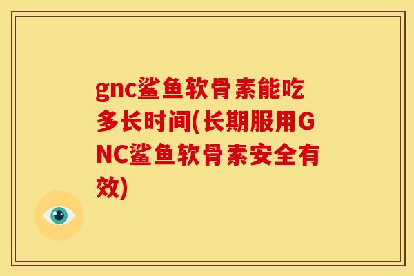 gnc鲨鱼软骨素能吃多长时间(长期服用GNC鲨鱼软骨素安全有效)