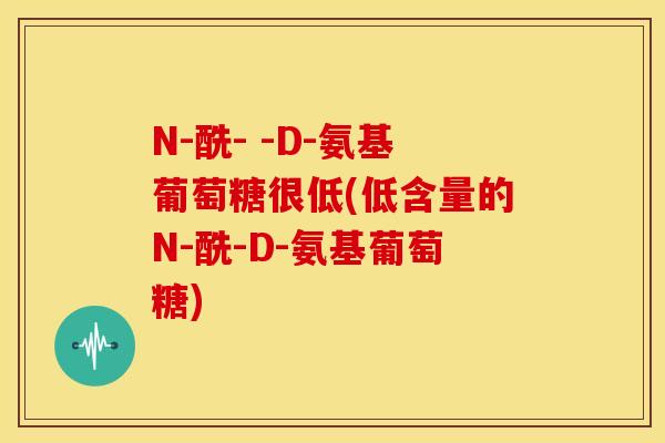 N-酰- -D-氨基葡萄糖很低(低含量的N-酰-D-氨基葡萄糖)