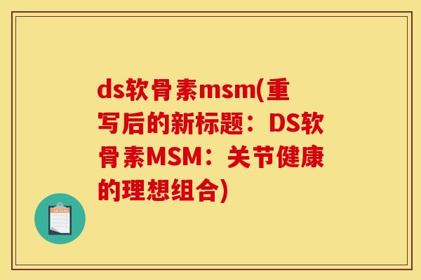 ds软骨素msm(重写后的新标题：DS软骨素MSM：关节健康的理想组合)