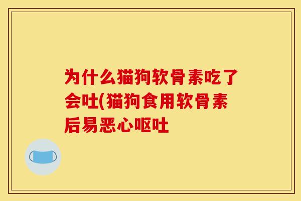 为什么猫狗软骨素吃了会吐(猫狗食用软骨素后易恶心呕吐