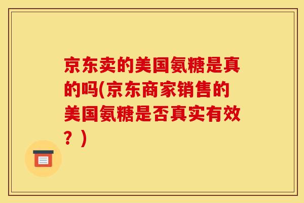京东卖的美国氨糖是真的吗(京东商家销售的美国氨糖是否真实有效？)