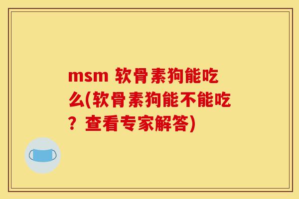 msm 软骨素狗能吃么(软骨素狗能不能吃？查看专家解答)-第1张图片-关节骑士