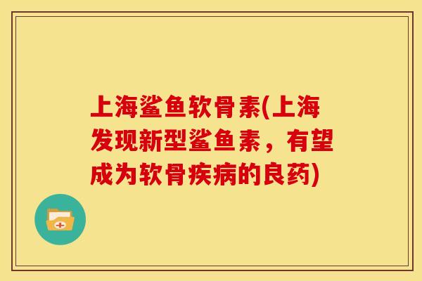 上海鲨鱼软骨素(上海发现新型鲨鱼素,有望成为软骨疾病的良药)-第1张图片-关节骑士 上海鲨鱼软骨素(上海发现新型鲨鱼素,有望成为软骨疾病的良药)-第1张图片-关节骑士
