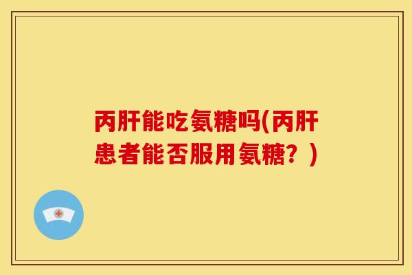 丙肝能吃氨糖吗(丙肝患者能否服用氨糖？)