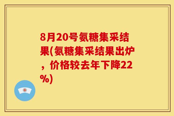 8月20号氨糖集采结果(氨糖集采结果出炉，价格较去年下降22%)