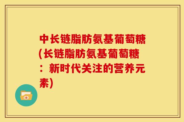 中长链脂肪氨基葡萄糖(长链脂肪氨基葡萄糖：新时代关注的营养元素)