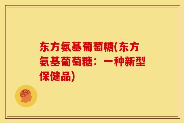 东方氨基葡萄糖(东方氨基葡萄糖：一种新型保健品)
