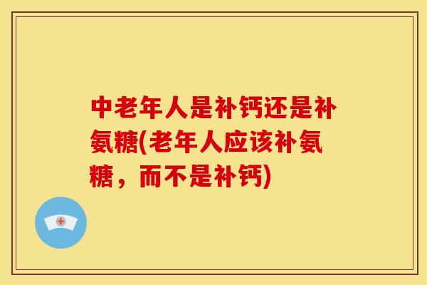 中老年人是补钙还是补氨糖(老年人应该补氨糖，而不是补钙)