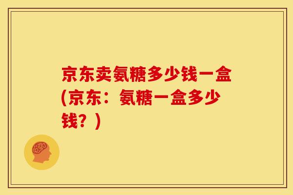 京东卖氨糖多少钱一盒(京东：氨糖一盒多少钱？)
