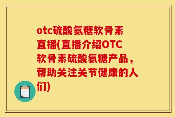 otc硫酸氨糖软骨素直播(直播介绍OTC软骨素硫酸氨糖产品，帮助关注关节健康的人们)