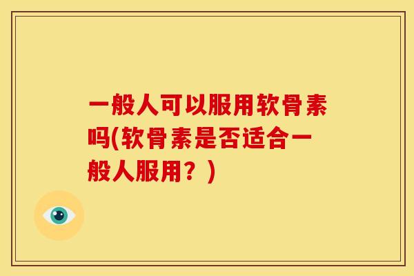 一般人可以服用软骨素吗(软骨素是否适合一般人服用？)